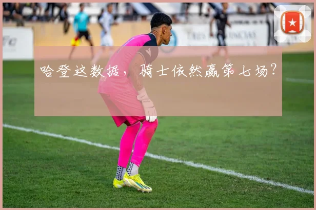 哈登这数据，骑士依然赢第七场？