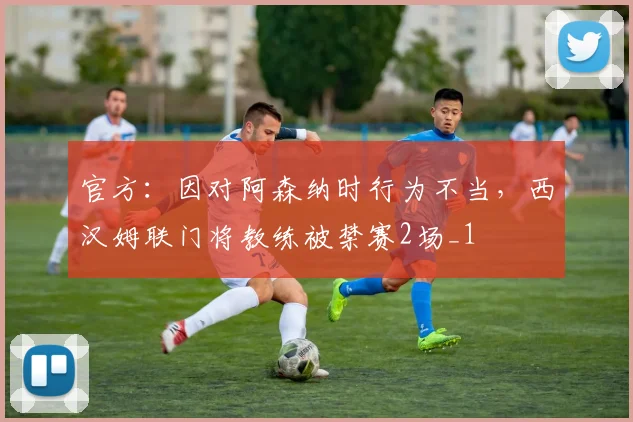 官方：因对阿森纳时行为不当，西汉姆联门将教练被禁赛2场_1